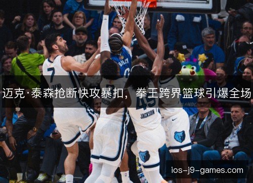 迈克·泰森抢断快攻暴扣,拳王跨界篮球引爆全场 迈克·泰森抢断快攻暴扣,拳王跨界篮球引爆全场