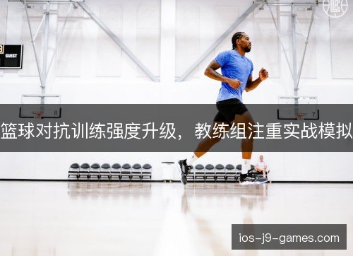 篮球对抗训练强度升级,教练组注重实战模拟 篮球对抗训练强度升级,教练组注重实战模拟