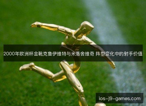 2000年欧洲杯金靴克鲁伊维特与米洛舍维奇 阵型变化中的射手价值