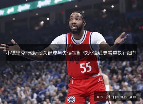 小德里克·琼斯谈关键球与失误控制 快船锋线更看重执行细节 小德里克·琼斯谈关键球与失误控制 快船锋线更看重执行细节